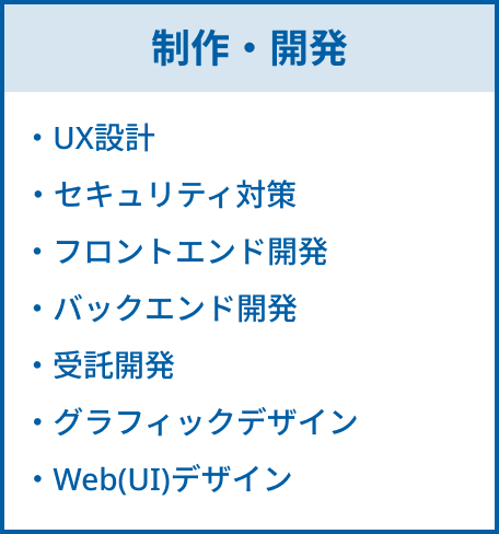 制作・開発の具体的な内容。UX設計、セキュリティ対策、フロントエンド開発、バックエンド開発、受託開発、グラフィックデザイン、Web(UI)デザイン。